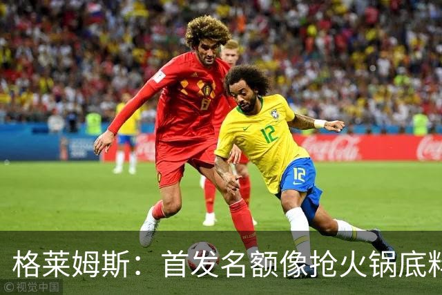 格莱姆斯：首发名额像抢火锅底料，谁都想当第一！